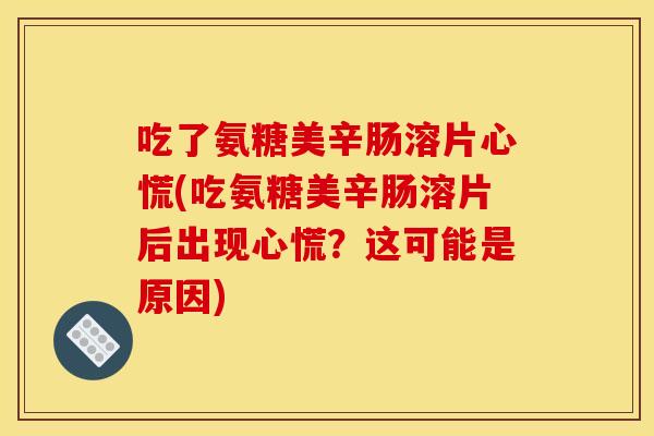 吃了氨糖美辛肠溶片心慌(吃氨糖美辛肠溶片后出现心慌？这可能是原因)