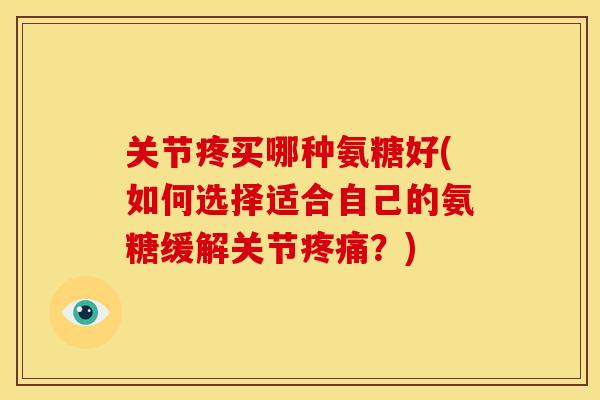 关节疼买哪种氨糖好(如何选择适合自己的氨糖缓解关节疼痛？)-第1张图片-关节骑士