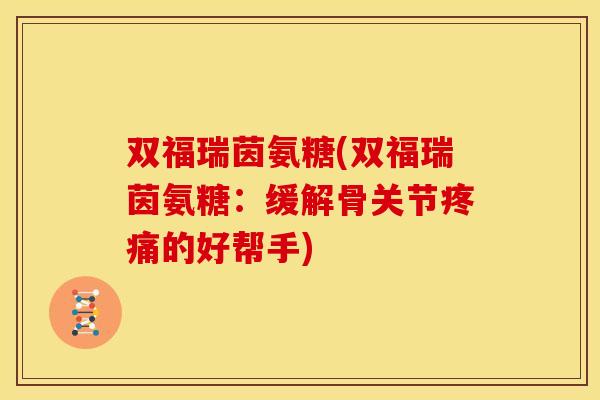 双福瑞茵氨糖(双福瑞茵氨糖：缓解骨关节疼痛的好帮手)