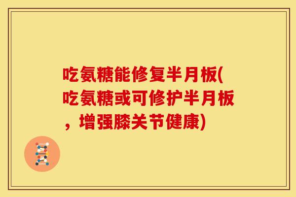 吃氨糖能修复半月板(吃氨糖或可修护半月板，增强膝关节健康)
