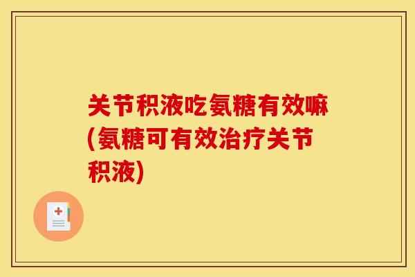 关节积液吃氨糖有效嘛(氨糖可有效治疗关节积液)