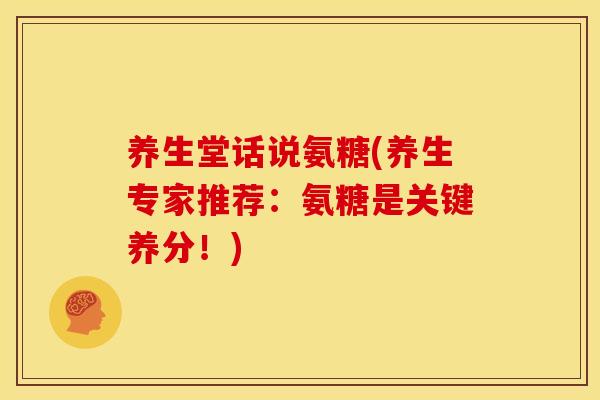 养生堂话说氨糖(养生专家推荐：氨糖是关键养分！)-第1张图片-关节骑士