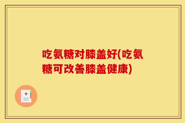 吃氨糖对膝盖好(吃氨糖可改善膝盖健康)-第1张图片-关节骑士