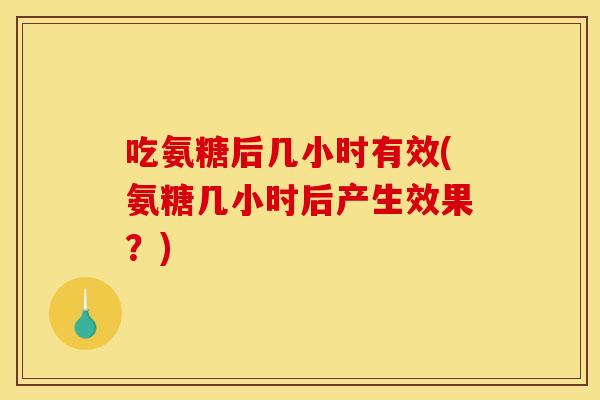 吃氨糖后几小时有效(氨糖几小时后产生效果？)