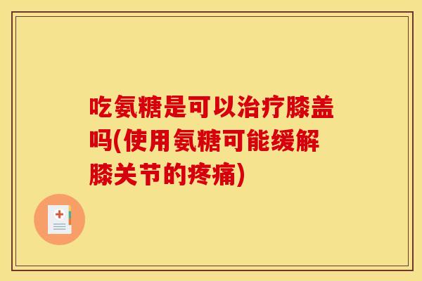 吃氨糖是可以治疗膝盖吗(使用氨糖可能缓解膝关节的疼痛)