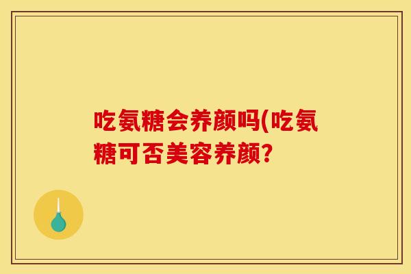 吃氨糖会养颜吗(吃氨糖可否美容养颜？