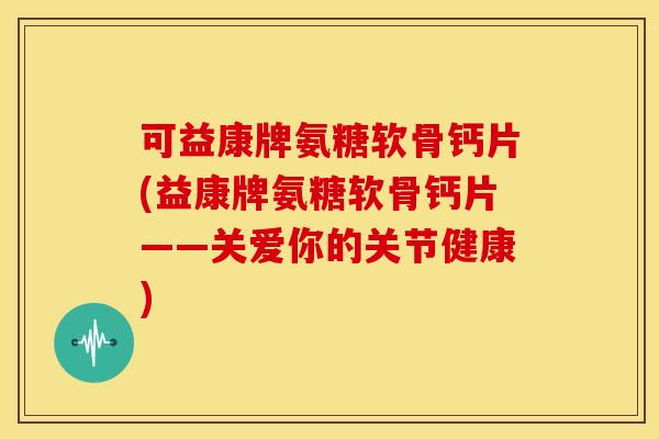 可益康牌氨糖软骨钙片(益康牌氨糖软骨钙片——关爱你的关节健康)