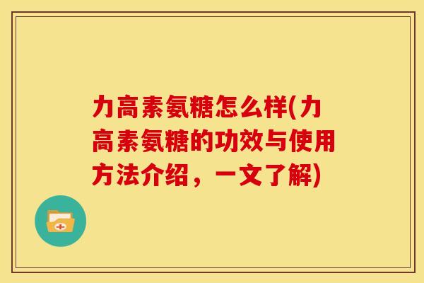 力高素氨糖怎么样(力高素氨糖的功效与使用方法介绍,一文了解)-第1张图片-关节骑士 力高素氨糖怎么样(力高素氨糖的功效与使用方法介绍,一文了解)-第1张图片-关节骑士