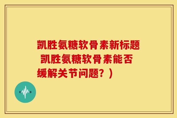 凯胜氨糖软骨素新标题 凯胜氨糖软骨素能否缓解关节问题？)