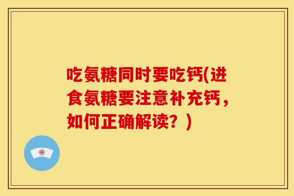 吃氨糖同时要吃钙(进食氨糖要注意补充钙，如何正确解读？)