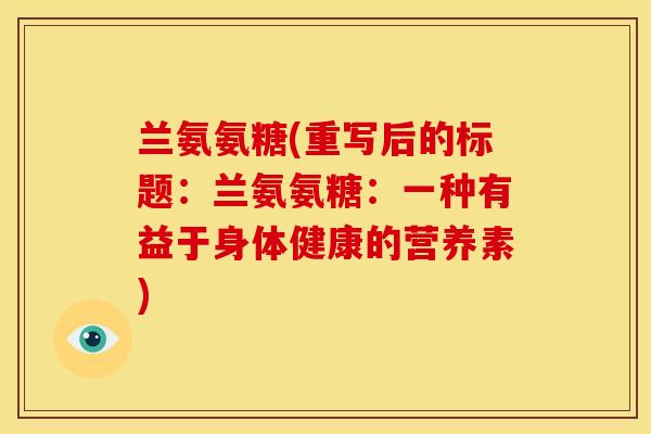 兰氨氨糖(重写后的标题：兰氨氨糖：一种有益于身体健康的营养素)