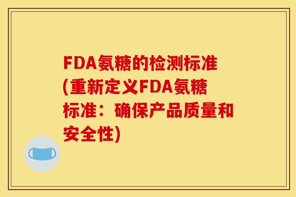 FDA氨糖的检测标准(重新定义FDA氨糖标准：确保产品质量和安全性)