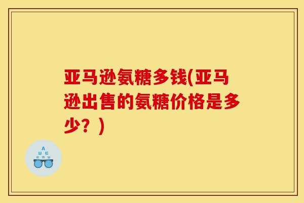 亚马逊氨糖多钱(亚马逊出售的氨糖价格是多少？)-第1张图片-关节骑士