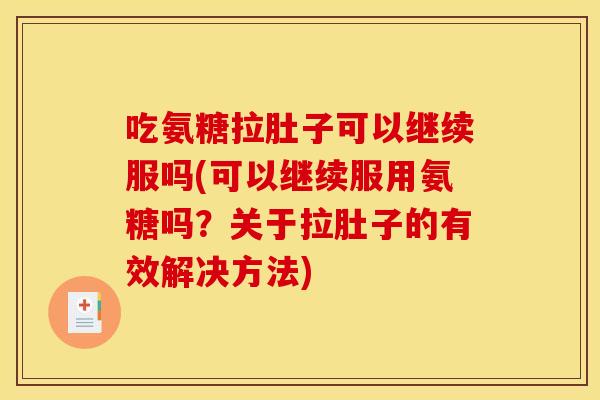 吃氨糖拉肚子可以继续服吗(可以继续服用氨糖吗？关于拉肚子的有效解决方法)