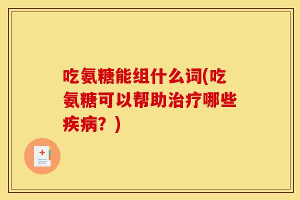 吃氨糖能组什么词(吃氨糖可以帮助治疗哪些疾病？)-第1张图片-关节骑士