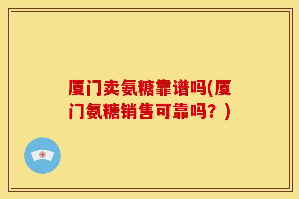 厦门卖氨糖靠谱吗(厦门氨糖销售可靠吗？)