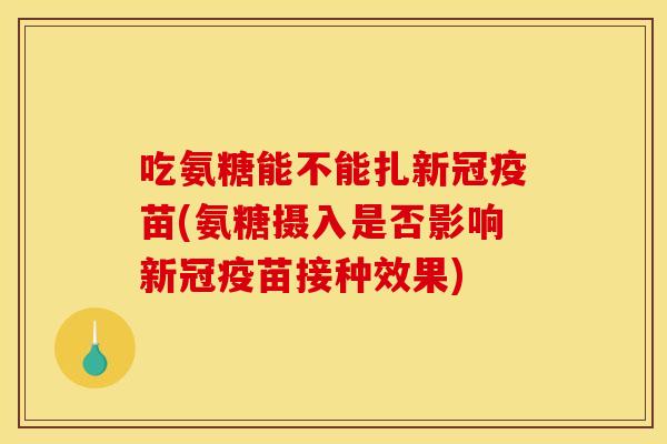 吃氨糖能不能扎新冠疫苗(氨糖摄入是否影响新冠疫苗接种效果)-第1张图片-关节骑士 吃氨糖能不能扎新冠疫苗(氨糖摄入是否影响新冠疫苗接种效果)-第1张图片-关节骑士