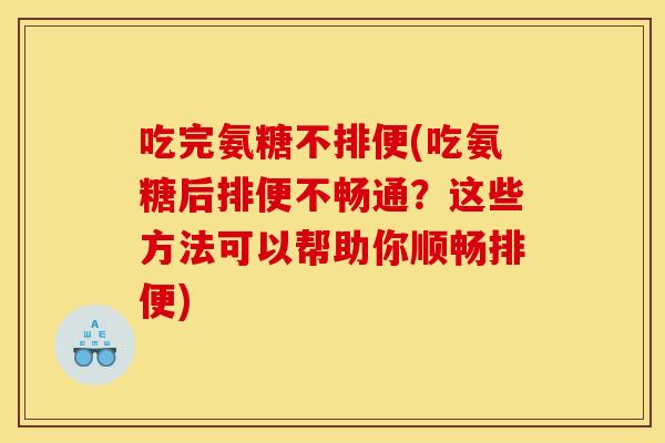 吃完氨糖不排便(吃氨糖后排便不畅通？这些方法可以帮助你顺畅排便)