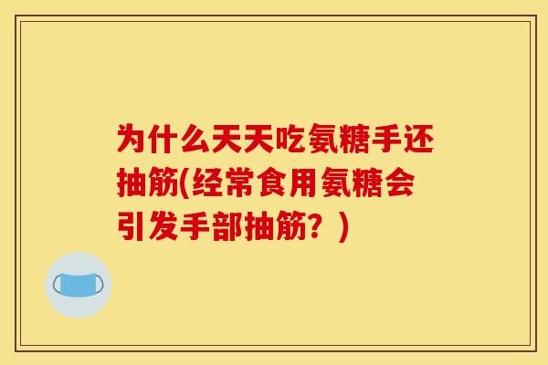 为什么天天吃氨糖手还抽筋(经常食用氨糖会引发手部抽筋？)