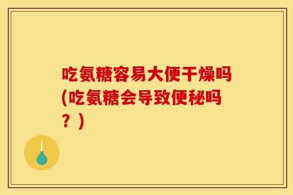 吃氨糖容易大便干燥吗(吃氨糖会导致便秘吗？)
