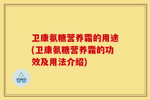 卫康氨糖营养霜的用途(卫康氨糖营养霜的功效及用法介绍)