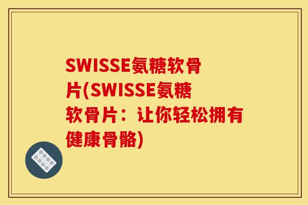 SWISSE氨糖软骨片(SWISSE氨糖软骨片：让你轻松拥有健康骨骼)