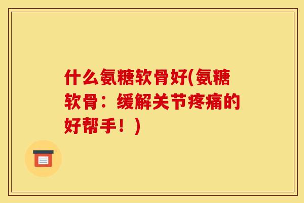 什么氨糖软骨好(氨糖软骨：缓解关节疼痛的好帮手！)