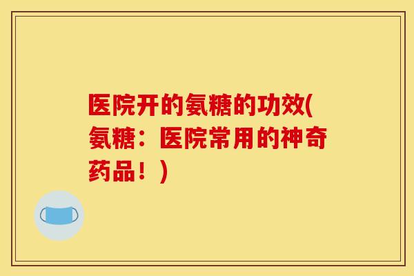 医院开的氨糖的功效(氨糖：医院常用的神奇药品！)