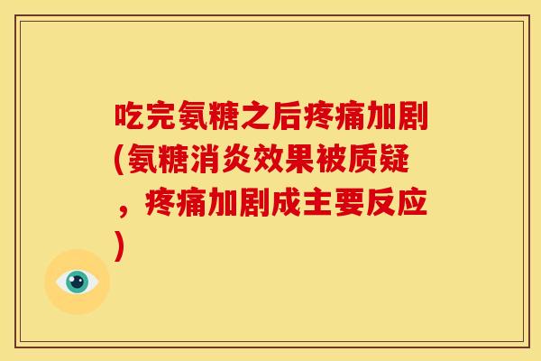 吃完氨糖之后疼痛加剧(氨糖消炎效果被质疑，疼痛加剧成主要反应)