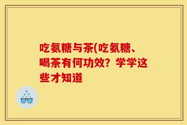吃氨糖与茶(吃氨糖、喝茶有何功效？学学这些才知道