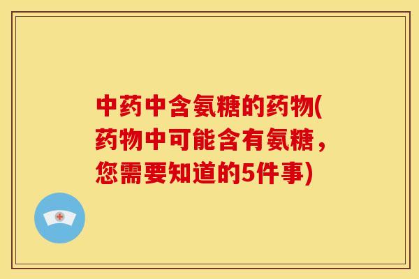 中药中含氨糖的药物(药物中可能含有氨糖，您需要知道的5件事)