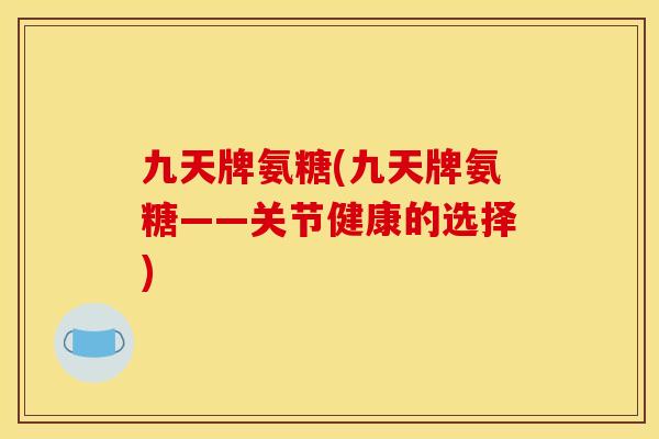 九天牌氨糖(九天牌氨糖——关节健康的选择)