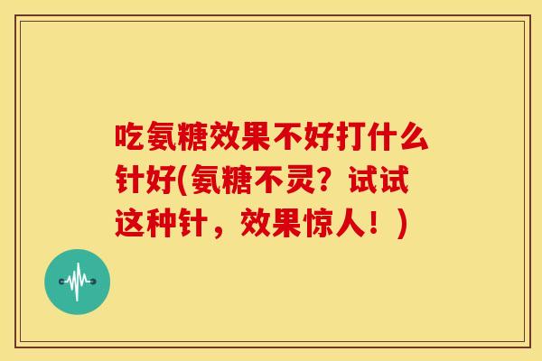 吃氨糖效果不好打什么针好(氨糖不灵？试试这种针，效果惊人！)