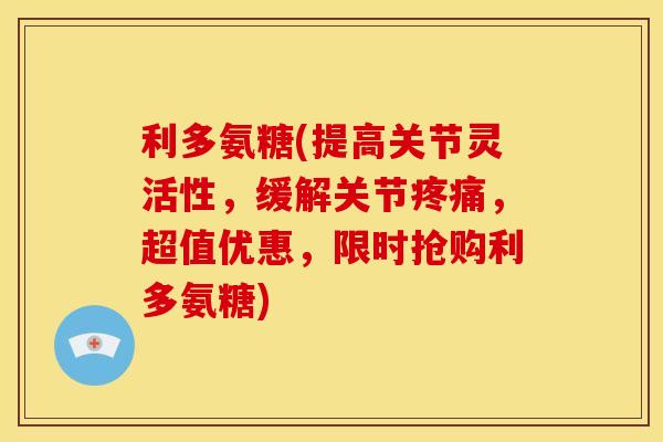 利多氨糖(提高关节灵活性，缓解关节疼痛，超值优惠，限时抢购利多氨糖)