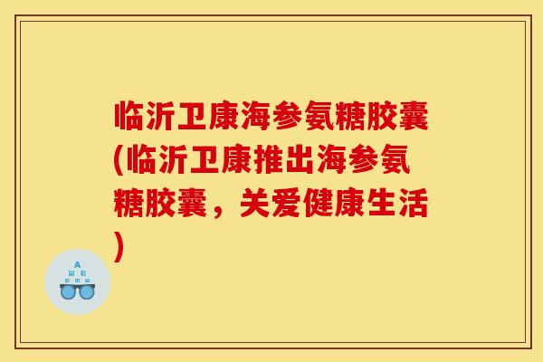 临沂卫康海参氨糖胶囊(临沂卫康推出海参氨糖胶囊，关爱健康生活)
