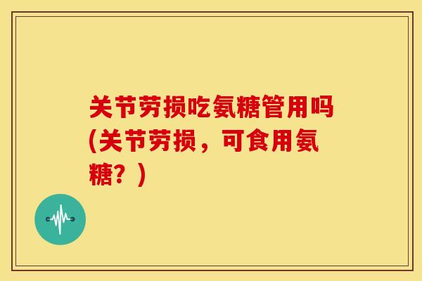 关节劳损吃氨糖管用吗(关节劳损，可食用氨糖？)