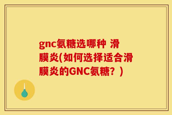 gnc氨糖选哪种 滑膜炎(如何选择适合滑膜炎的GNC氨糖？)