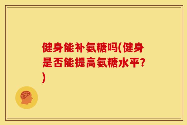 健身能补氨糖吗(健身是否能提高氨糖水平？)