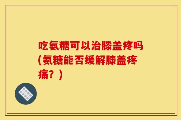 吃氨糖可以治膝盖疼吗(氨糖能否缓解膝盖疼痛?)-第1张图片-关节骑士 吃氨糖可以治膝盖疼吗(氨糖能否缓解膝盖疼痛?)-第1张图片-关节骑士