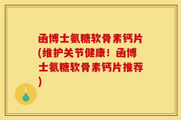 函博士氨糖软骨素钙片(维护关节健康！函博士氨糖软骨素钙片推荐)