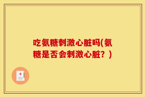 吃氨糖刺激心脏吗(氨糖是否会刺激心脏？)