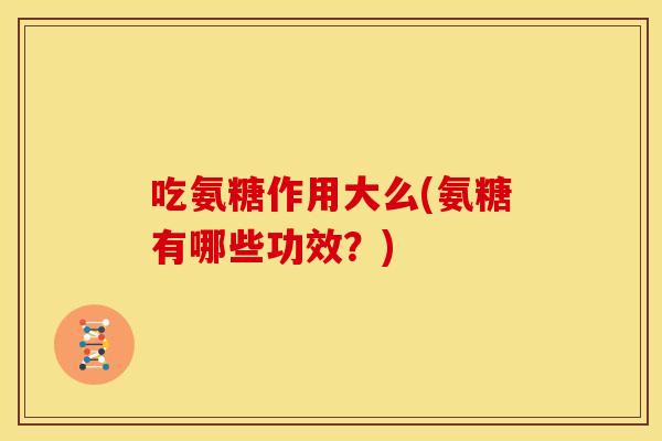 吃氨糖作用大么(氨糖有哪些功效？)