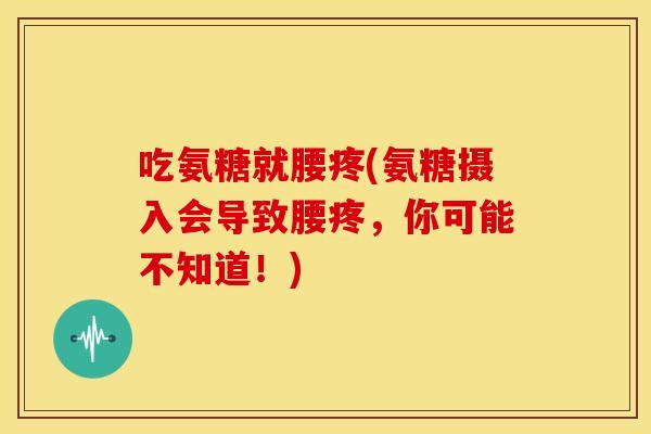吃氨糖就腰疼(氨糖摄入会导致腰疼，你可能不知道！)
