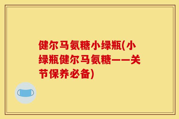 健尔马氨糖小绿瓶(小绿瓶健尔马氨糖——关节保养必备)