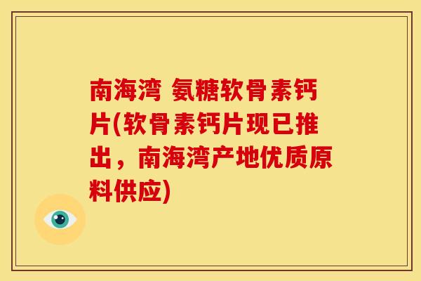 南海湾 氨糖软骨素钙片(软骨素钙片现已推出，南海湾产地优质原料供应)