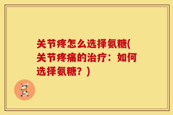 关节疼怎么选择氨糖(关节疼痛的治疗：如何选择氨糖？)