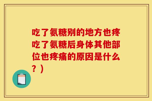 吃了氨糖别的地方也疼吃了氨糖后身体其他部位也疼痛的原因是什么？)