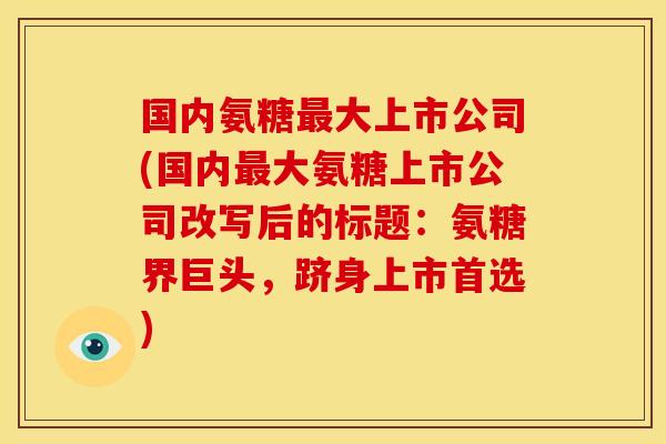 国内氨糖最大上市公司(国内最大氨糖上市公司改写后的标题：氨糖界巨头，跻身上市首选)