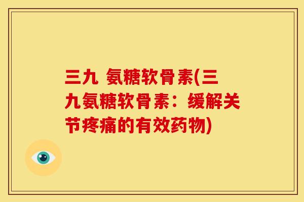 三九 氨糖软骨素(三九氨糖软骨素：缓解关节疼痛的有效药物)
