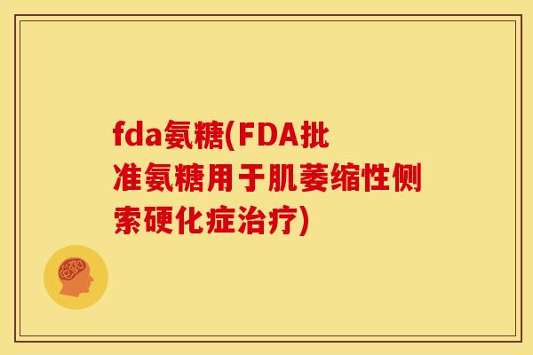 fda氨糖(FDA批准氨糖用于肌萎缩性侧索硬化症治疗)
